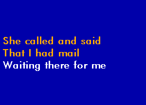 She called and said

Thafl had mail

Waiting there for me