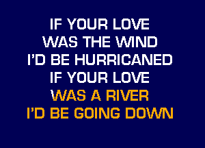 IF YOUR LOVE
WAS THE WIND
I'D BE HURRICANED
IF YOUR LOVE
WAS A RIVER
I'D BE GOING DOWN