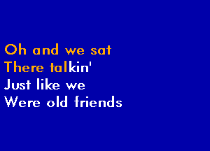 Oh and we 301
There falkin'

Just like we

Were old friends