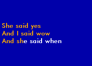 She said yes

And I said wow

And she said when