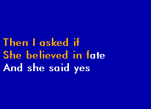 Then I asked if

She believed in fate
And she said yes