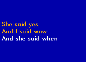 She said yes

And I said wow

And she said when