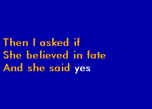 Then I asked if

She believed in fate
And she said yes