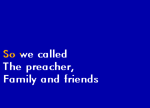 So we called

The preacher,
Family and friends