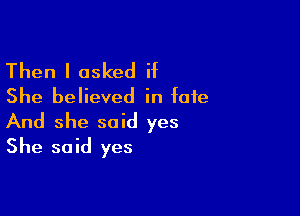 Then I asked if
She believed in fate

And she said yes
She said yes