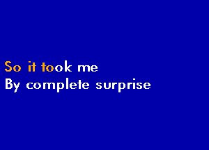 So it took me

By complete surprise
