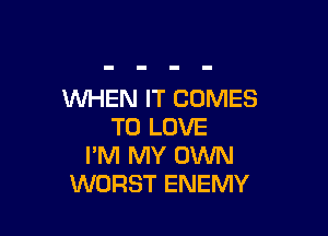 WHEN IT COMES

TO LOVE
I'M MY OWN
WORST ENEMY