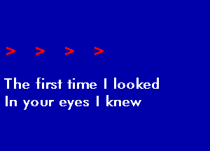 The first time I looked
In your eyes I knew