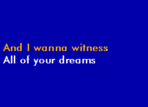 And I wanna witness

All of your dreams