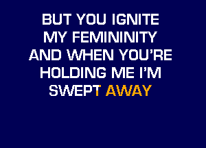BUT YOU IGNITE
MY FEMININITY
AND WHEN YOU'RE
HOLDING ME I'M
SWEPT AWAY