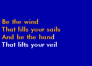 Be the wind
Thai fills your soils

And be the hand
Thai lifts your veil