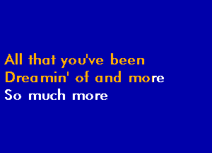 All that you've been

Drea min' of and more
So much more