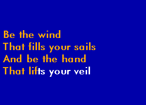 Be the wind
Thai fills your soils

And be the hand
Thai lifts your veil