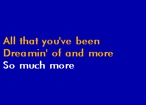 All that you've been

Drea min' of and more
So much more