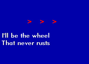 I'll be the wheel

Thai never rusis