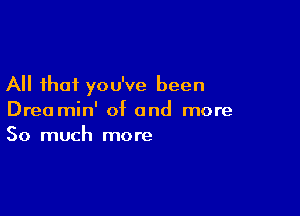 All that you've been

Drea min' of and more
So much more