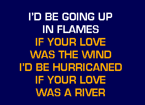 I'D BE GOING UP
IN FLAMES
IF YOUR LOVE
WAS THE WIND
I'D BE HURRICANED
IF YOUR LOVE
WAS A RIVER