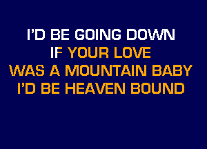 I'D BE GOING DOWN
IF YOUR LOVE
WAS A MOUNTAIN BABY
I'D BE HEAVEN BOUND