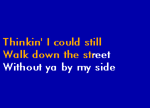 Thinkin' I could still

Walk down the street
Without ya by my side