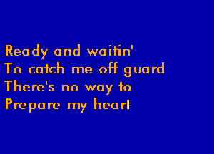 Ready and waitin'
To catch me 0H guard

There's no way to
Prepare my heart