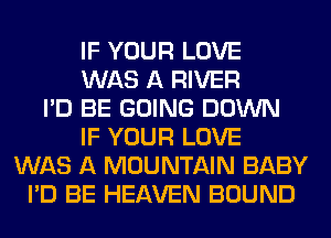 IF YOUR LOVE
WAS A RIVER
I'D BE GOING DOWN
IF YOUR LOVE
WAS A MOUNTAIN BABY
I'D BE HEAVEN BOUND