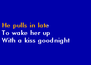 He pulls in late

To woke her up

With a kiss goodnight