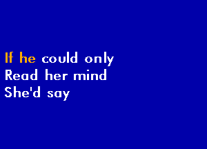 If he could only

Read her mind
She'd soy