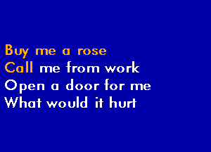 Buy me a rose
Call me from work

Open a door for me
What would it hurt