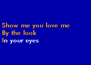 Show me you love me

By the look

In your eyes