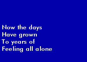 Now the days

Have grown
To years of
Feeling all alone