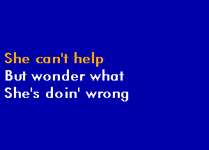 She co n'i help

But wonder what
She's doin' wrong