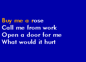 Buy me a rose
Call me from work

Open a door for me
What would it hurt