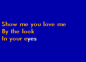 Show me you love me

By the look

In your eyes
