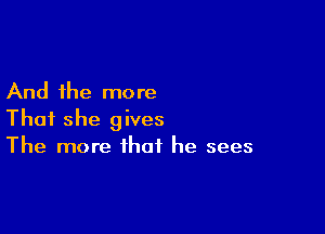 And the more

That she gives
The more that he sees