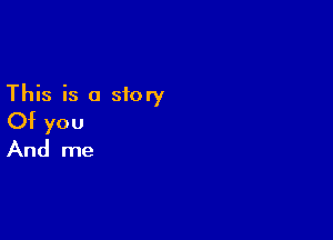 This is a story

Of you
And me