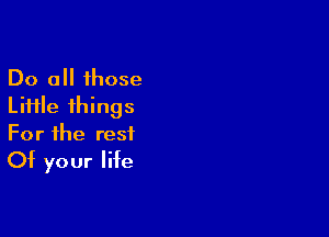 Do all those
Lii1le things

For the rest
Of your life