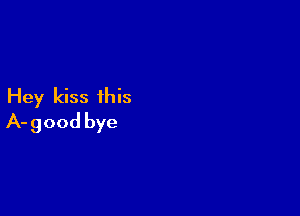 Hey kiss this

A-good bye
