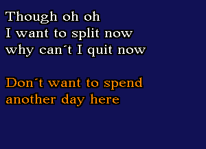 Though oh oh
I want to Split now
why can't I quit now

Don't want to spend
another day here