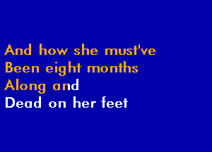 And how she musi've
Been eight months

Along and

Dead on her feet
