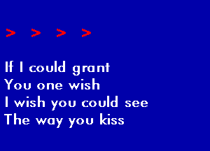 If I could grant

You one wish
I wish you could see
The way you kiss