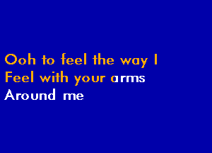 Ooh to feel the way I

Feel with your arms
Around me