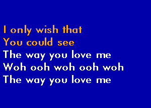 I only wish ihaf
You could see

The way you love me
Woh ooh woh ooh woh

The way you love me