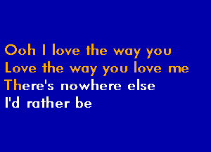 Ooh I love 1he way you
Love the way you love me

There's nowhere else

I'd rather be