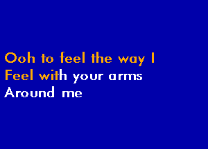 Ooh to feel the way I

Feel with your arms
Around me
