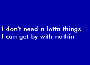 I don't need a Ioffa things

I can get by with nofhin'