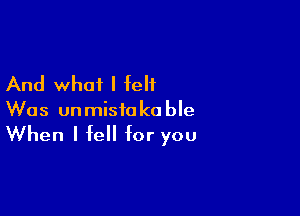 And what I felt

Was unmisio k0 ble

When I fell for you