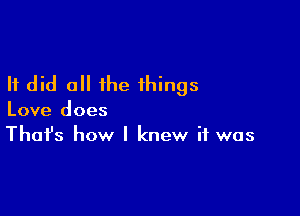 It did 0 the things

Love does
That's how I knew if was