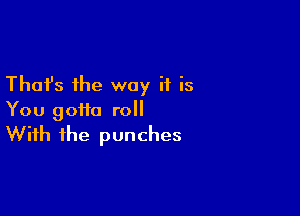 Thafs the way if is

You gotta roll
With the punches