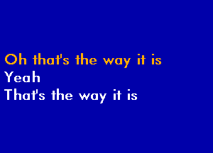 Oh that's the way it is

Yeah
That's the way if is
