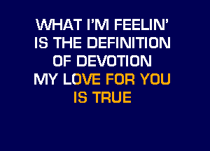 WHAT I'M FEELIN'
IS THE DEFINITION
OF DEVOTION
MY LOVE FOR YOU
IS TRUE

g
